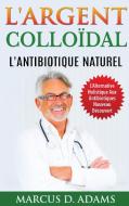 L'Argent Colloïdal - L'Antibiotique  Naturel di Marcus D. Adams edito da Books on Demand