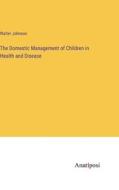 The Domestic Management of Children in Health and Disease di Walter Johnson edito da Anatiposi Verlag