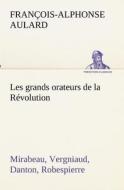 Les grands orateurs de la Révolution Mirabeau, Vergniaud, Danton, Robespierre di François-Alphonse Aulard edito da TREDITION CLASSICS