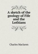 A Sketch Of The Geology Of Fife And The Lothians di Charles MacLaren edito da Book On Demand Ltd.
