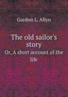 The Old Sailor's Story Or, A Short Account Of The Life di Gurdon L Allyn edito da Book On Demand Ltd.