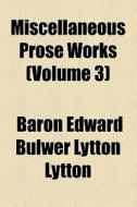 Miscellaneous Prose Works (volume 3) di Edward Bulwer Lytton Lytton, Baron Edward Bulwer Lytton Lytton edito da General Books Llc