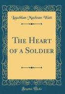 The Heart of a Soldier (Classic Reprint) di Lauchlan MacLean Watt edito da Forgotten Books