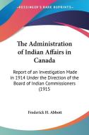 The Administration of Indian Affairs in Canada: Report of an Investigation Made in 1914 Under the Direction of the Board of Indian Commissioners (1915 di Frederick H. Abbott edito da Kessinger Publishing