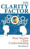 The Clarity Factor: Four Secrets of True Understanding di Ray Dizazzo edito da GRANITE COLLEN COMMUNICATIONS