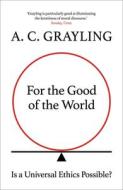 For the Good of the World: Is a Universal Ethics Possible? di A. C. Grayling edito da ONEWORLD PUBN