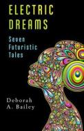 Electric Dreams: Seven Futuristic Tales di Deborah A. Bailey edito da Bright Street Books