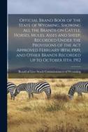 Official Brand Book of the State of Wyoming, Showing all the Brands on Cattle, Horses, Mules, Asses and Sheep, Recorded Under the Provisions of the ac Official Brand Book of the State of Wyoming, Showing all the Brands on Cattle, Horses, Mules, Asses and Sheep, Recorded Under the Provisions of the ac