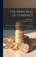 The Principles of Currency; six Lectures Delivered at Oxford. With a Letter From Michel Chevalier On di Bonamy Price, Michel Chevalier edito da LEGARE STREET PR