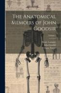 The Anatomical Memoirs of John Goodsir; Volume 1 di William Turner, Henry Lonsdale, John Goodsir edito da LEGARE STREET PR