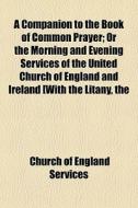 A Companion To The Book Of Common Prayer; Or The Morning And Evening Services Of The United Church Of England And Ireland [with The Litany, The di Church Of England Services edito da General Books Llc