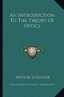 An Introduction to the Theory of Optics di Arthur Schuster edito da Kessinger Publishing