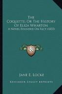The Coquette; Or the History of Eliza Wharton the Coquette; Or the History of Eliza Wharton: A Novel Founded on Fact (1855) a Novel Founded on Fact (1 di Jane E. Locke edito da Kessinger Publishing
