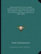 Translation of the General Instructions for Drafting Public Documents Subject to Record in the Spanish Colonial Provinces, 1893 (1899) di War Department edito da Kessinger Publishing