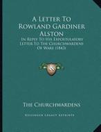A Letter to Rowland Gardiner Alston: In Reply to His Expostulatory Letter to the Churchwardens of Ware (1843) di The Churchwardens edito da Kessinger Publishing