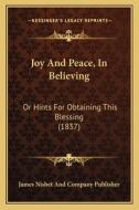 Joy and Peace, in Believing: Or Hints for Obtaining This Blessing (1837) di James Nisbet and Company Publisher edito da Kessinger Publishing