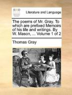 The Poems Of Mr. Gray. To Which Are Prefixed Memoirs Of His Life And Writings By W. Mason, ... Volume 1 Of 2 di Thomas Gray edito da Gale Ecco, Print Editions