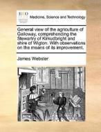 General View Of The Agriculture Of Galloway, Comprehending The Stewartry Of Kirkudbright And Shire Of Wigton. With Observations On The Means Of Its Im di James Webster edito da Gale Ecco, Print Editions