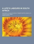 A Life\'s Labours In South Africa; The Story Of The Life-work Of Robert Moffat, Apostle To The Bechuana Tribes di Robert Moffat edito da Theclassics.us