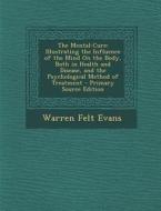 The Mental-Cure: Illustrating the Influence of the Mind on the Body, Both in Health and Disease, and the Psychological Method of Treatm di Warren Felt Evans edito da Nabu Press