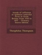 Annals of Influenza or Epidemic Catarrhal Fever in Great Britain from 1510 to 1837 di Theophilus Thompson edito da Nabu Press