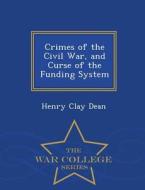 Crimes Of The Civil War, And Curse Of The Funding System - War College Series di Henry Clay Dean edito da War College Series