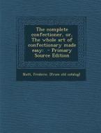 The Complete Confectioner, Or, the Whole Art of Confectionary Made Easy: - Primary Source Edition edito da Nabu Press