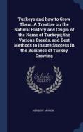 Turkeys And How To Grow Them. A Treatise On The Natural History And Origin Of The Name Of Turkeys; The Various Breeds, And Best Methods To Insure Succ di Herbert Myrick edito da Sagwan Press