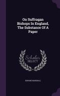 On Suffragan Bishops In England, The Substance Of A Paper di Edward Marshall edito da Palala Press
