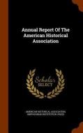 Annual Report Of The American Historical Association di American Historical Association edito da Arkose Press