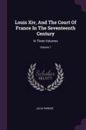 Louis XIV, and the Court of France in the Seventeenth Century: In Three Volumes; Volume 1 di Julia Pardoe edito da CHIZINE PUBN