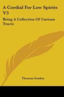 A Cordial For Low Spirits V3: Being A Collection Of Curious Tracts di Thomas Gordon edito da Kessinger Publishing, Llc