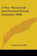 A New Theoretical And Practical French Grammar (1844) di Charles Jean Delille edito da Kessinger Publishing, Llc