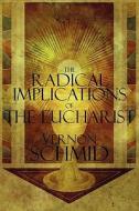 The Radical Implications Of The Eucharist di Vernon Schmid edito da America Star Books