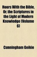 Hours With The Bible, Or, The Scriptures In The Light Of Modern Knowledge (volume 6) di Cunningham Geikie edito da General Books Llc