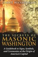 The Secrets of Masonic Washington: A Guidebook to the Signs, Symbols, and Ceremonies at the Origin of America's Capital di James Wasserman edito da DESTINY