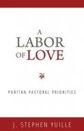 A Labor of Love: Puritan Pastoral Priorities di Stephen J. Yuille, J. Stephen Yuille edito da REFORMATION HERITAGE BOOKS