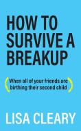 How To Survive A Breakup: (When all of your friends are birthing their second child) di Lisa Cleary edito da APPRENTICE HOUSE