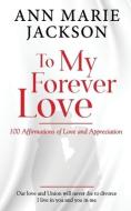 To My Forever Love: 100 Affirmations of Love and Appreciation di Ann Marie Jackson edito da LIGHTNING SOURCE INC