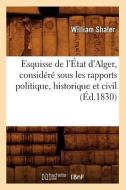 Esquisse de L'Etat D'Alger, Considere Sous Les Rapports Politique, Historique Et Civil (Ed.1830) di William Shaler edito da Hachette Livre - Bnf