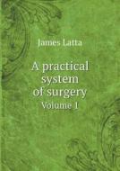 A Practical System Of Surgery Volume 1 di James Latta edito da Book On Demand Ltd.