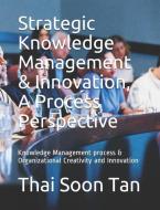 Strategic Knowledge Management & Innovation, A Process Perspective: Knowledge Management process & Organizational Creati di Thai Soon Tan edito da LIGHTNING SOURCE INC