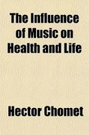 The Influence Of Music On Health And Life di Hector Chomet edito da General Books Llc