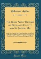 The Daily News' History of Buchanan County and St. Joseph, Mo: From the Time of the Platte Purchase to the End of the Year 1898; Supplemented by Biogr di Unknown Author edito da Forgotten Books