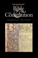 Interpreting the Bible & the Constitution di Jaroslav Pelikan edito da YALE UNIV PR