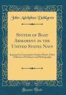 System of Boat Armament in the United States Navy: Reported to Commodore Charles Morris, Chief of Bureau of Ordnance and Hydrography (Classic Reprint) di John Adolphus Dahlgren edito da Forgotten Books