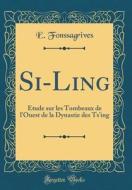 Si-Ling: Étude Sur Les Tombeaux de L'Ouest de la Dynastie Des Ts'ing (Classic Reprint) di E. Fonssagrives edito da Forgotten Books