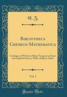 Bibliotheca Chemico-Mathematica, Vol. 1: Catalogue of Works in Many Tongues on Exact and Applied Science, with a Subject-Index (Classic Reprint) di H. Z edito da Forgotten Books