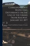 Correspondence Respecting Disturbance On The Line Of The Grand Trunk Railway, January 1st, 1877 [microform] edito da Legare Street Press