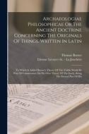 Archaeologiae Philosophicae Or The Ancient Doctrine Concerning The Originals Of Things, Written In Latin: To Which Is Added Burnet's Theory Of The Vis di Thomas Burnet edito da LEGARE STREET PR